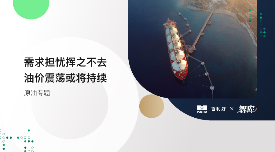 【原油专题】需求担忧挥之不去 油价震荡或将持续 - 百利好环球
